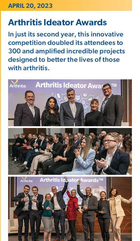 April 20, 2023 - Arthritis Ideator Awards: 
In just its second year, this innovative competition doubled its attendees to 300 and amplified incredible projects designed to better the lives of those with arthritis.