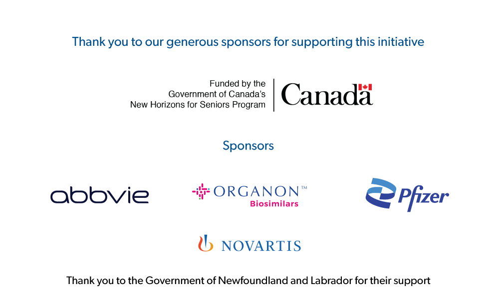 Thank you to our generous sponsors for supporting this initiative: Funded by the Government of Canada's New Horizons for Seniors Program - Sponsors: abbvie, Organon Biosimilars, pfizer, novartis - Thank you to the Government of Newfoundland and Labrador for their support